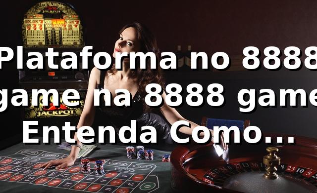 Plataforma no 8888 game na 8888 game – Entenda Como Funciona
